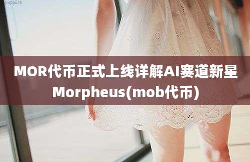 MOR代币正式上线详解AI赛道新星Morpheus(mob代币)