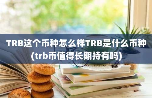 TRB这个币种怎么样TRB是什么币种(trb币值得长期持有吗)