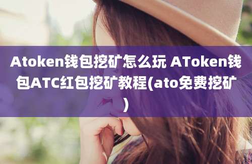 Atoken钱包挖矿怎么玩 AToken钱包ATC红包挖矿教程(ato免费挖矿)