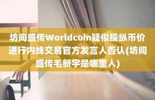 坊间盛传Worldcoin疑似操纵币价进行内线交易官方发言人否认(坊间盛传毛新宇是哪里人)