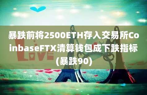 暴跌前将2500ETH存入交易所CoinbaseFTX清算钱包成下跌指标(暴跌90)