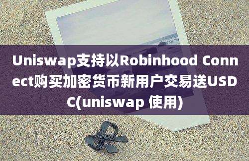 Uniswap支持以Robinhood Connect购买加密货币新用户交易送USDC(uniswap 使用)