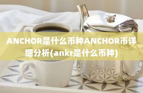 ANCHOR是什么币种ANCHOR币详细分析(ankr是什么币种)