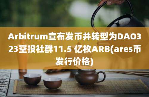 Arbitrum宣布发币并转型为DAO323空投社群11.5 亿枚ARB(ares币发行价格)