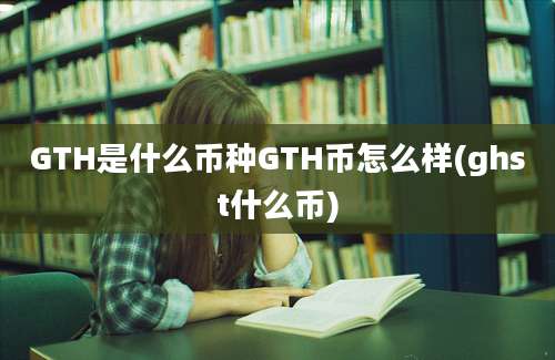 GTH是什么币种GTH币怎么样(ghst什么币)