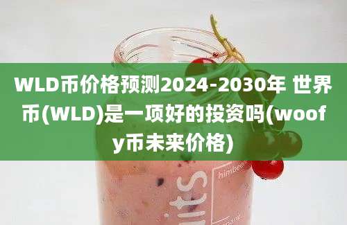 WLD币价格预测2024-2030年 世界币(WLD)是一项好的投资吗(woofy币未来价格)