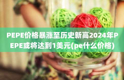 PEPE价格暴涨至历史新高2024年PEPE或将达到1美元(pe什么价格)