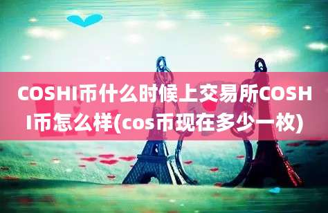 COSHI币什么时候上交易所COSHI币怎么样(cos币现在多少一枚)