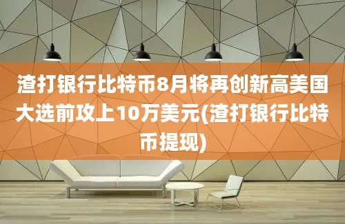 渣打银行比特币8月将再创新高美国大选前攻上10万美元(渣打银行比特币提现)