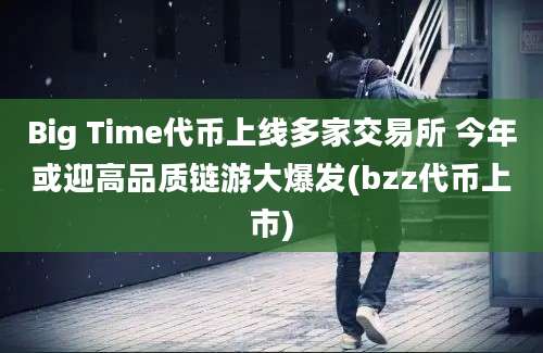 Big Time代币上线多家交易所 今年或迎高品质链游大爆发(bzz代币上市)