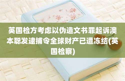 英国检方考虑以伪造文书罪起诉澳本聪发逮捕令全球财产已遭冻结(英国检察)