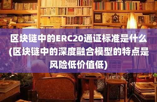 区块链中的ERC20通证标准是什么(区块链中的深度融合模型的特点是风险低价值低)