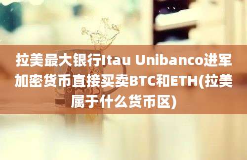 拉美最大银行Itau Unibanco进军加密货币直接买卖BTC和ETH(拉美属于什么货币区)