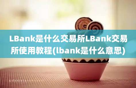 LBank是什么交易所LBank交易所使用教程(lbank是什么意思)