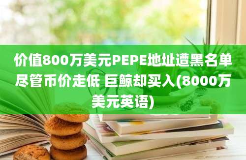 价值800万美元PEPE地址遭黑名单尽管币价走低 巨鲸却买入(8000万美元英语)