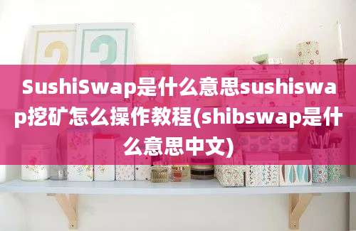 SushiSwap是什么意思sushiswap挖矿怎么操作教程(shibswap是什么意思中文)