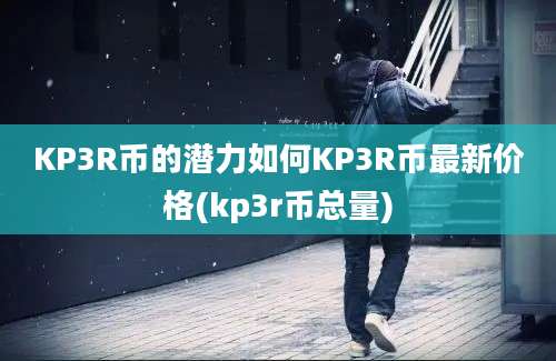 KP3R币的潜力如何KP3R币最新价格(kp3r币总量)