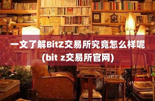 一文了解BitZ交易所究竟怎么样呢(bit z交易所官网)