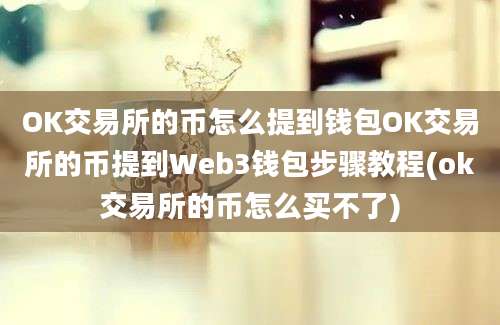 OK交易所的币怎么提到钱包OK交易所的币提到Web3钱包步骤教程(ok交易所的币怎么买不了)