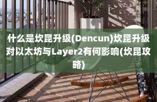 什么是坎昆升级(Dencun)坎昆升级对以太坊与Layer2有何影响(坎昆攻略)