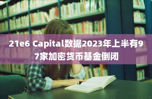 21e6 Capital数据2023年上半有97家加密货币基金倒闭