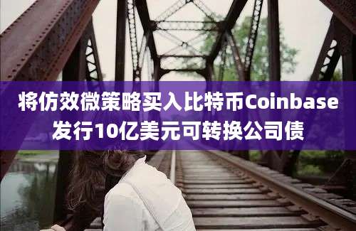 将仿效微策略买入比特币Coinbase发行10亿美元可转换公司债