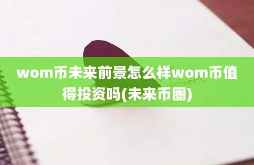 wom币未来前景怎么样wom币值得投资吗(未来币圈)