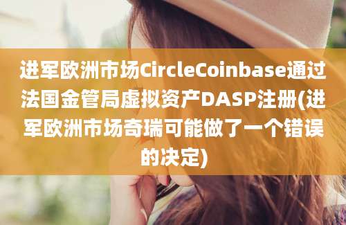 进军欧洲市场CircleCoinbase通过法国金管局虚拟资产DASP注册(进军欧洲市场奇瑞可能做了一个错误的决定)