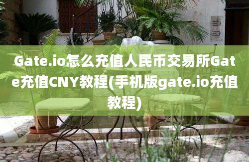 Gate.io怎么充值人民币交易所Gate充值CNY教程(手机版gate.io充值教程)