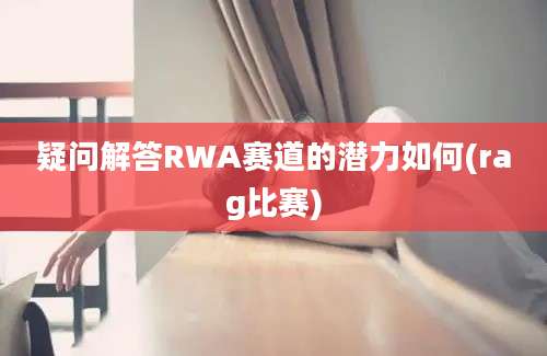 疑问解答RWA赛道的潜力如何(rag比赛)