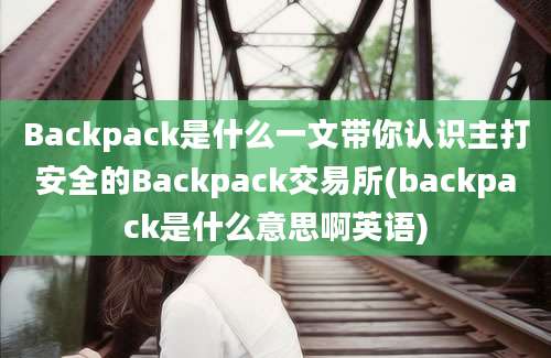 Backpack是什么一文带你认识主打安全的Backpack交易所(backpack是什么意思啊英语)