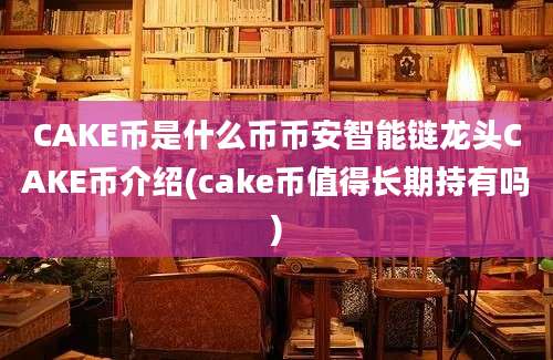 CAKE币是什么币币安智能链龙头CAKE币介绍(cake币值得长期持有吗)