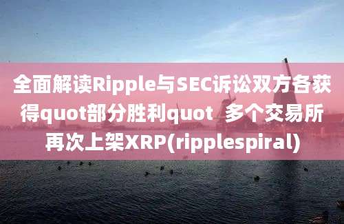 全面解读Ripple与SEC诉讼双方各获得quot部分胜利quot  多个交易所再次上架XRP(ripplespiral)