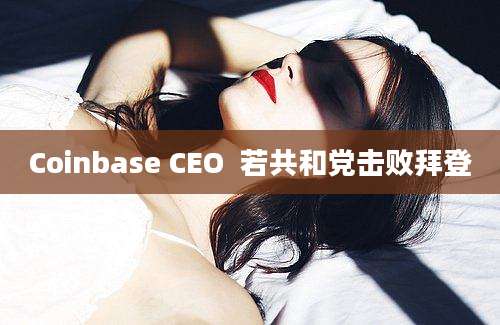 Coinbase CEO  若共和党击败拜登