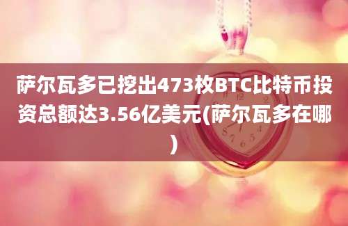 萨尔瓦多已挖出473枚BTC比特币投资总额达3.56亿美元(萨尔瓦多在哪)