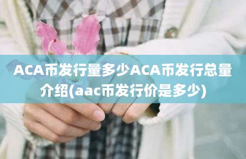 ACA币发行量多少ACA币发行总量介绍(aac币发行价是多少)