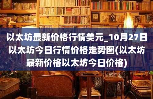 以太坊最新价格行情美元_10月27日以太坊今日行情价格走势图(以太坊最新价格以太坊今日价格)