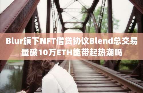 Blur旗下NFT借贷协议Blend总交易量破10万ETH能带起热潮吗