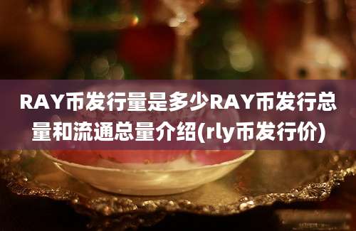 RAY币发行量是多少RAY币发行总量和流通总量介绍(rly币发行价)