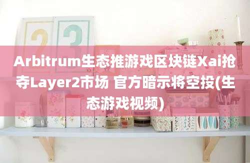 Arbitrum生态推游戏区块链Xai抢夺Layer2市场 官方暗示将空投(生态游戏视频)