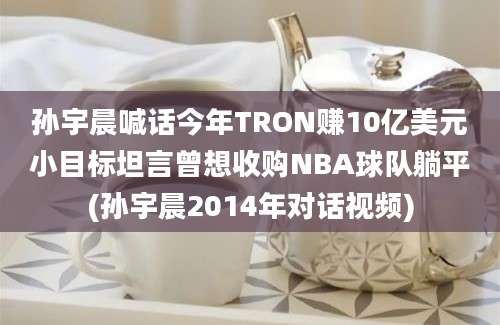 孙宇晨喊话今年TRON赚10亿美元小目标坦言曾想收购NBA球队躺平(孙宇晨2014年对话视频)