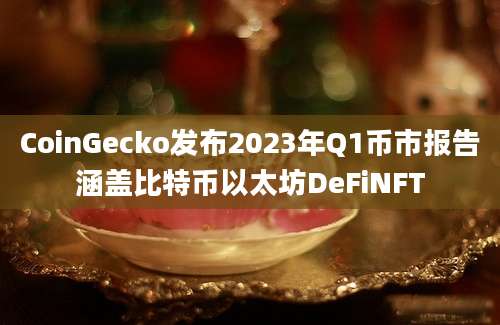 CoinGecko发布2023年Q1币市报告涵盖比特币以太坊DeFiNFT