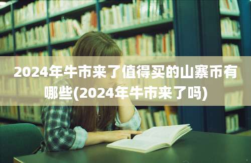 2024年牛市来了值得买的山寨币有哪些(2024年牛市来了吗)