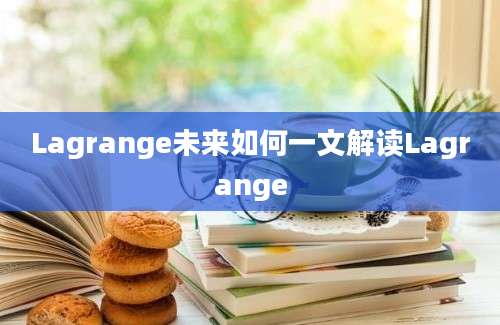 Lagrange未来如何一文解读Lagrange