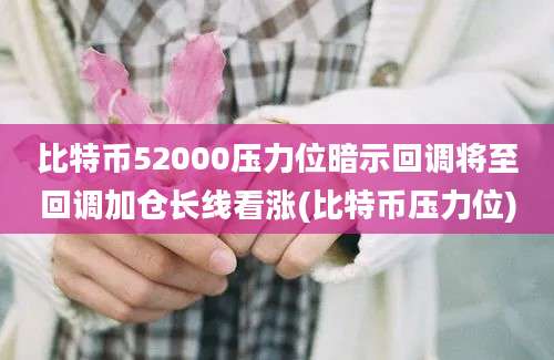 比特币52000压力位暗示回调将至回调加仓长线看涨(比特币压力位)