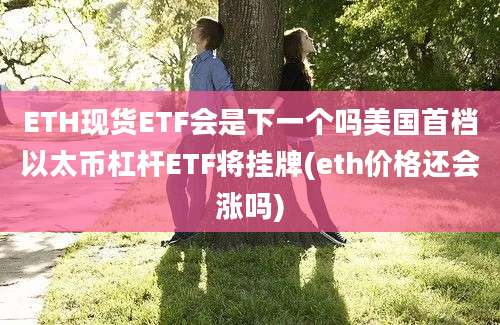 ETH现货ETF会是下一个吗美国首档以太币杠杆ETF将挂牌(eth价格还会涨吗)