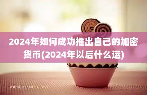 2024年如何成功推出自己的加密货币(2024年以后什么运)