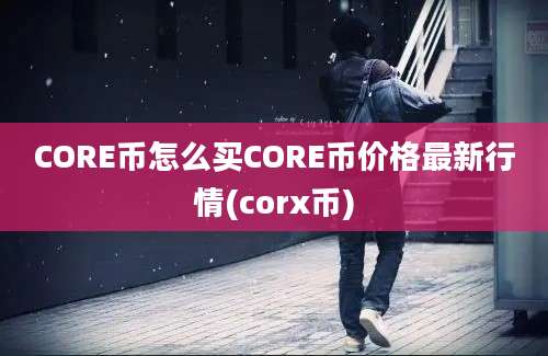 CORE币怎么买CORE币价格最新行情(corx币)