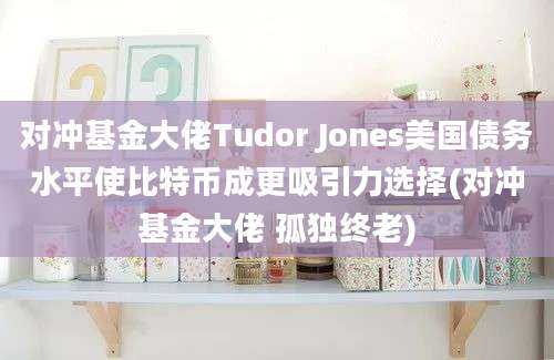 对冲基金大佬Tudor Jones美国债务水平使比特币成更吸引力选择(对冲基金大佬 孤独终老)