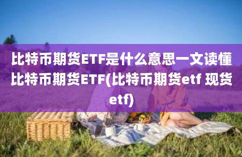 比特币期货ETF是什么意思一文读懂比特币期货ETF(比特币期货etf 现货etf)